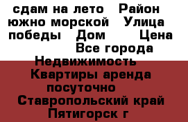 сдам на лето › Район ­ южно-морской › Улица ­ победы › Дом ­ 1 › Цена ­ 3 000 - Все города Недвижимость » Квартиры аренда посуточно   . Ставропольский край,Пятигорск г.